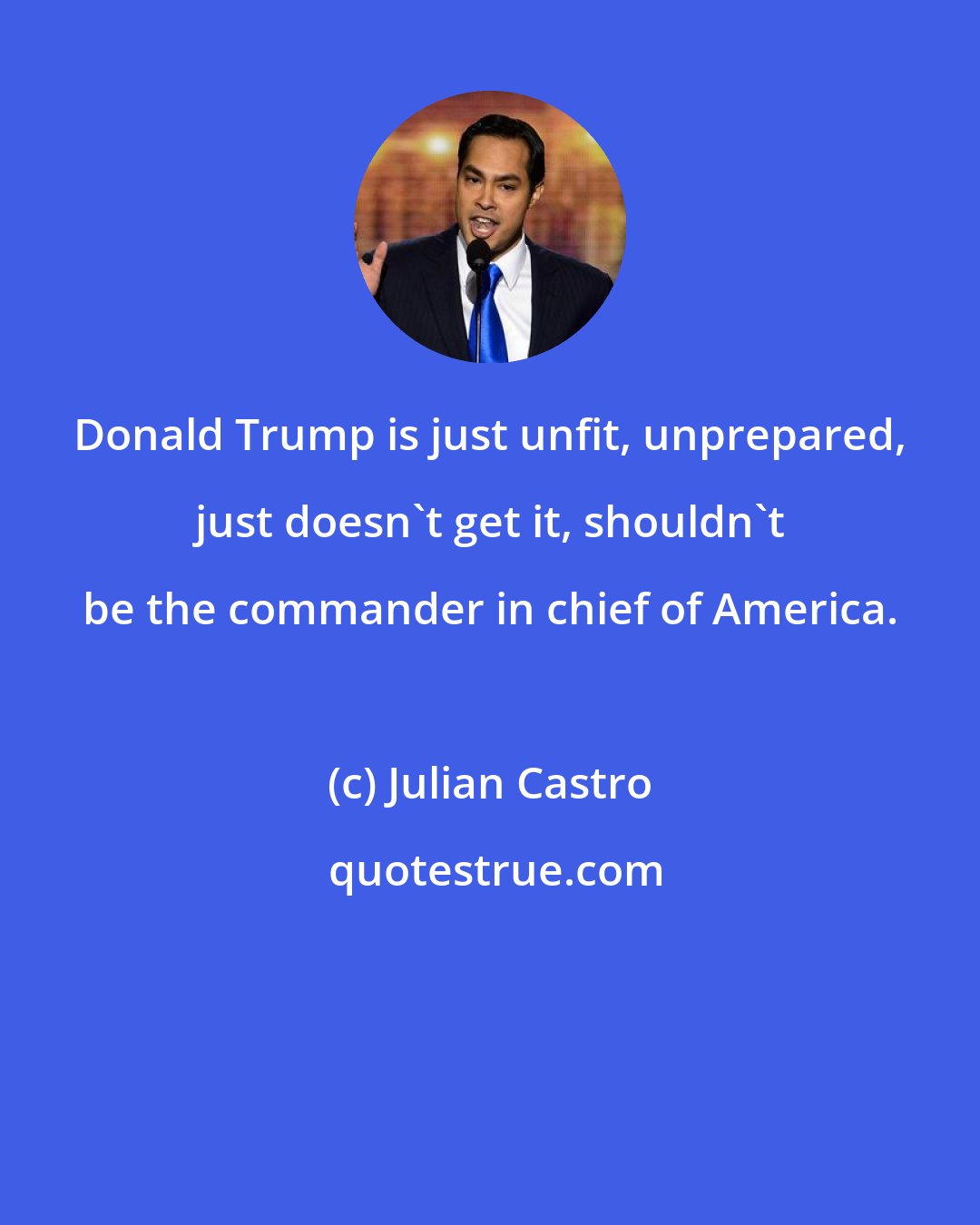 Julian Castro: Donald Trump is just unfit, unprepared, just doesn't get it, shouldn't be the commander in chief of America.