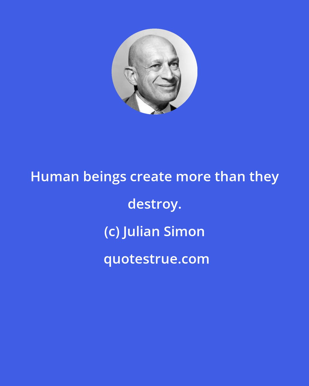 Julian Simon: Human beings create more than they destroy.