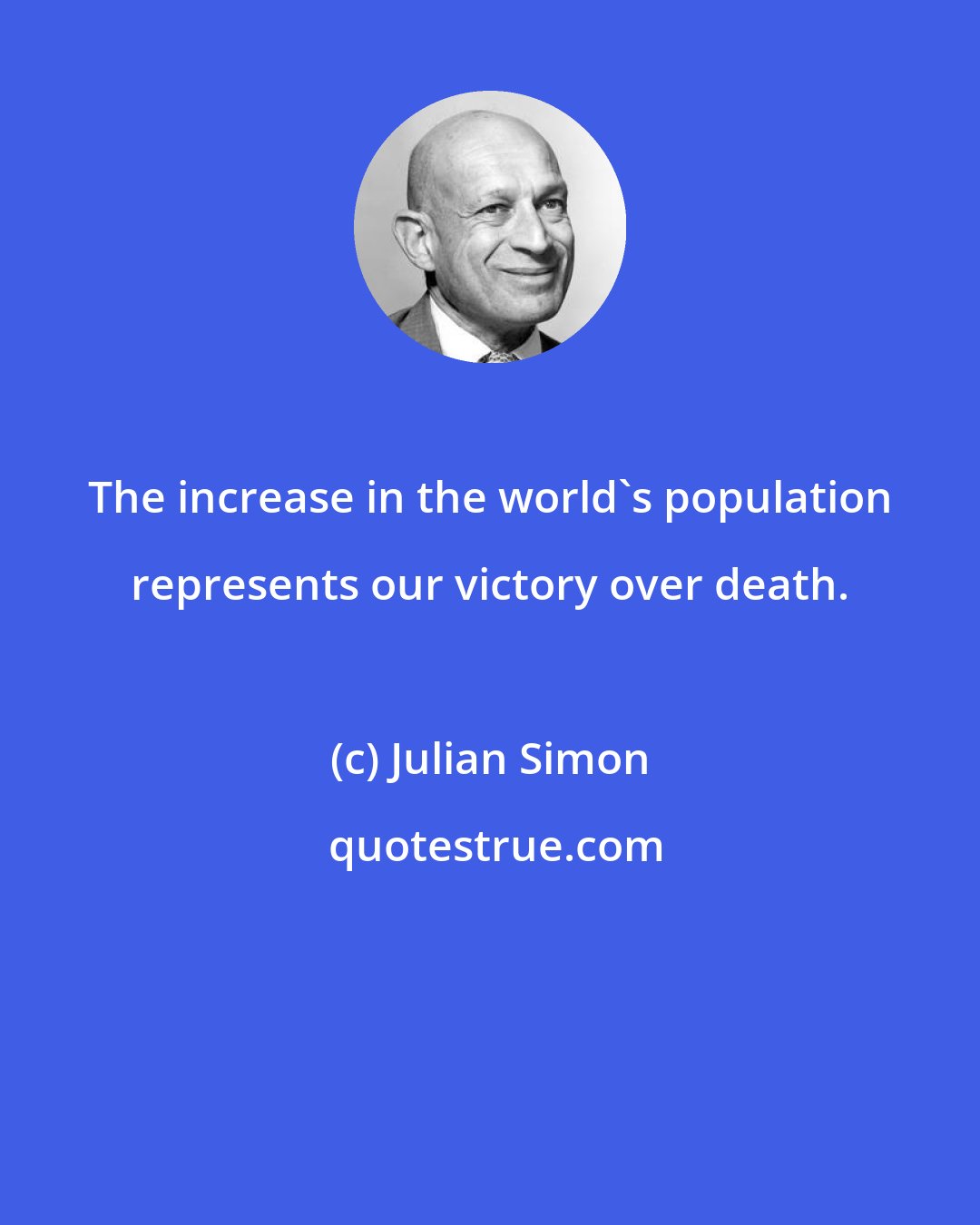 Julian Simon: The increase in the world's population represents our victory over death.