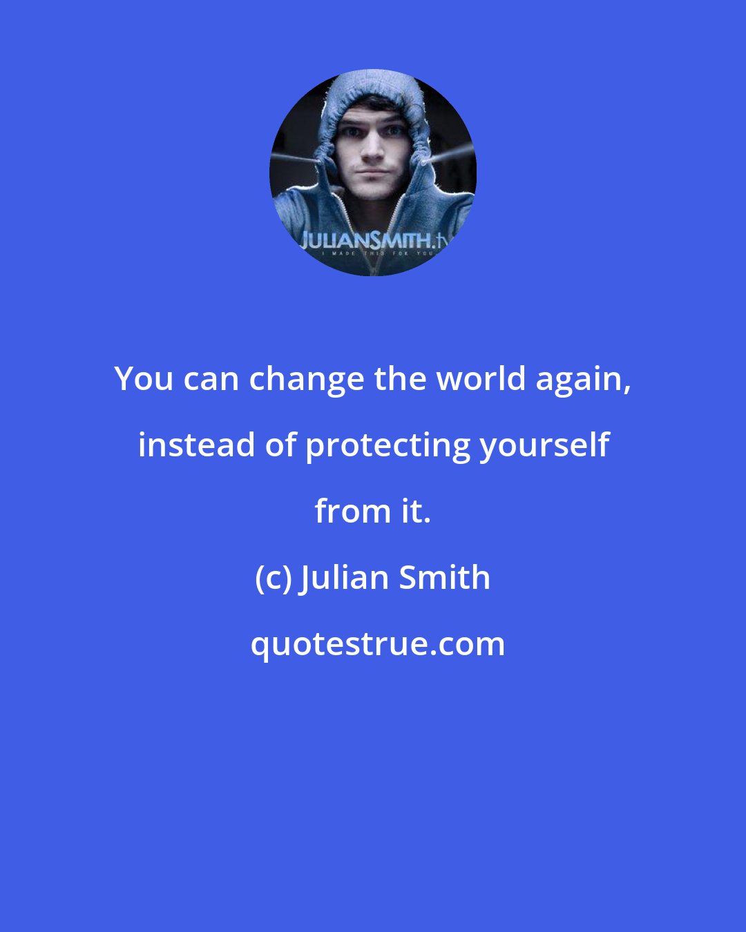 Julian Smith: You can change the world again, instead of protecting yourself from it.