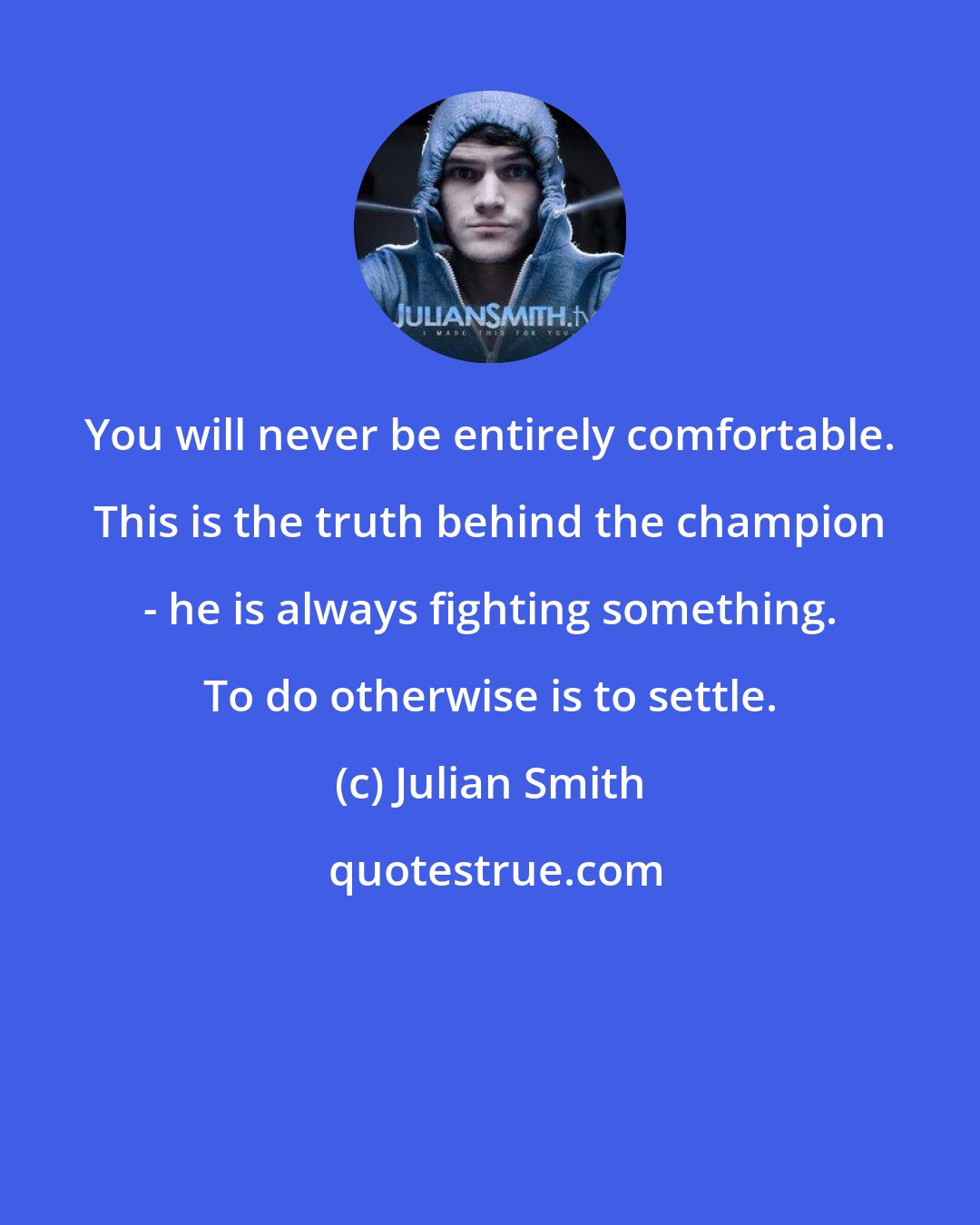 Julian Smith: You will never be entirely comfortable. This is the truth behind the champion - he is always fighting something. To do otherwise is to settle.