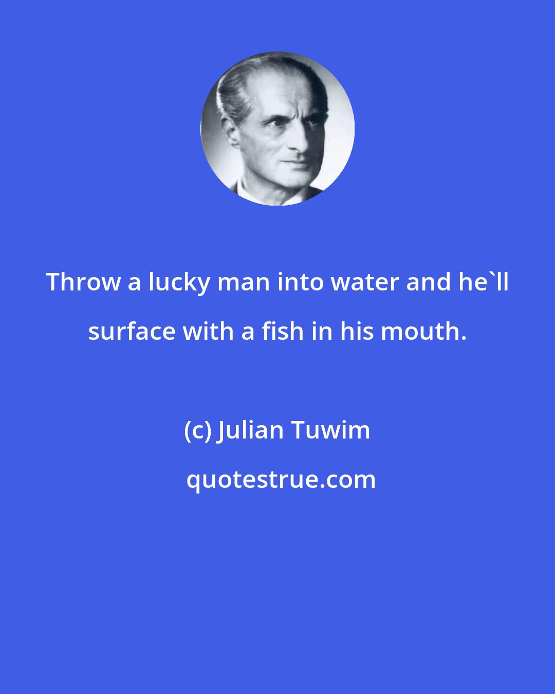 Julian Tuwim: Throw a lucky man into water and he'll surface with a fish in his mouth.