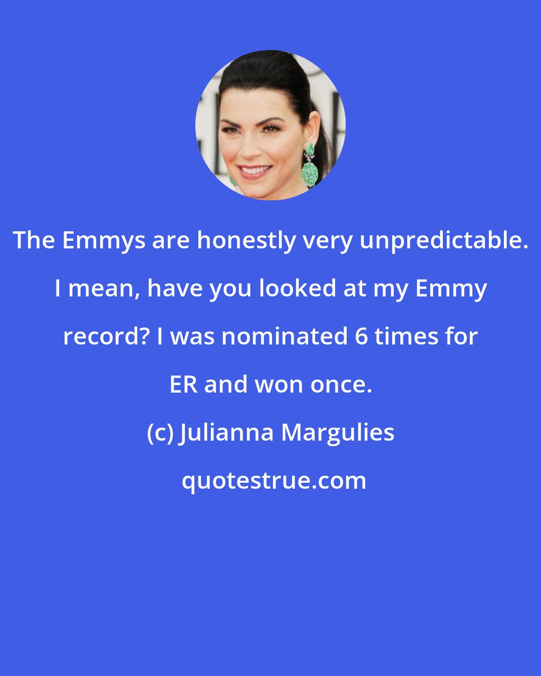 Julianna Margulies: The Emmys are honestly very unpredictable. I mean, have you looked at my Emmy record? I was nominated 6 times for ER and won once.
