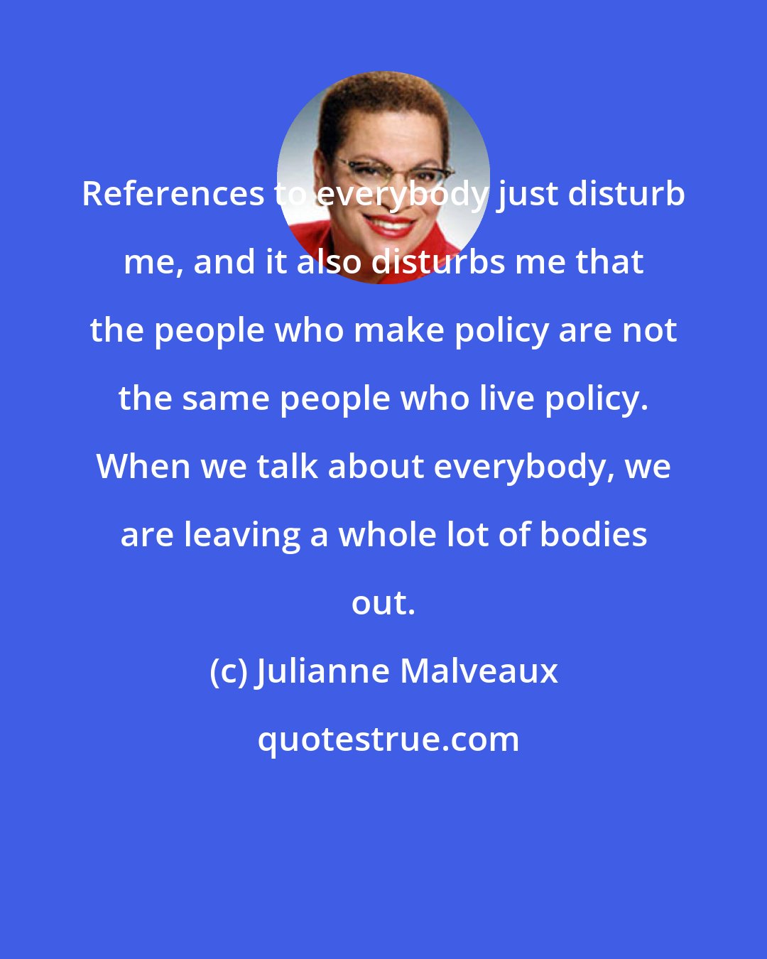 Julianne Malveaux: References to everybody just disturb me, and it also disturbs me that the people who make policy are not the same people who live policy. When we talk about everybody, we are leaving a whole lot of bodies out.