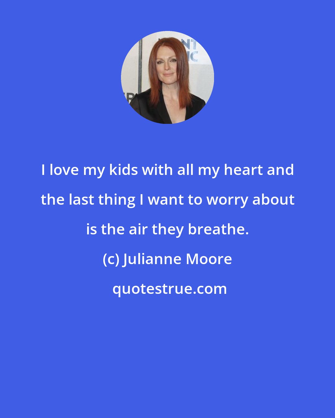 Julianne Moore: I love my kids with all my heart and the last thing I want to worry about is the air they breathe.