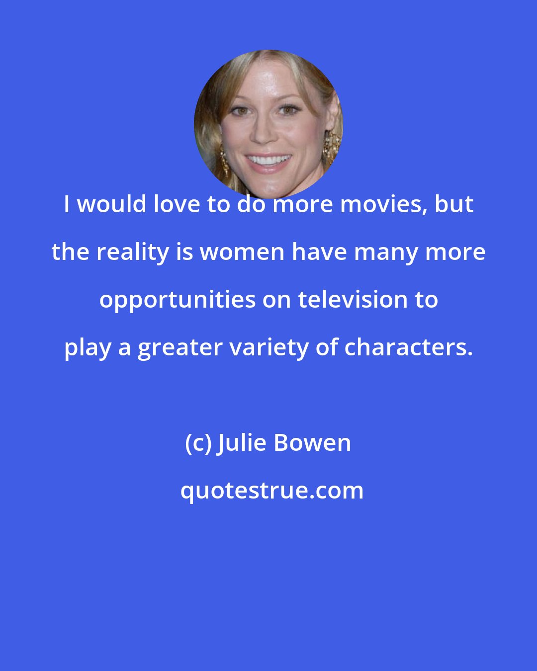 Julie Bowen: I would love to do more movies, but the reality is women have many more opportunities on television to play a greater variety of characters.