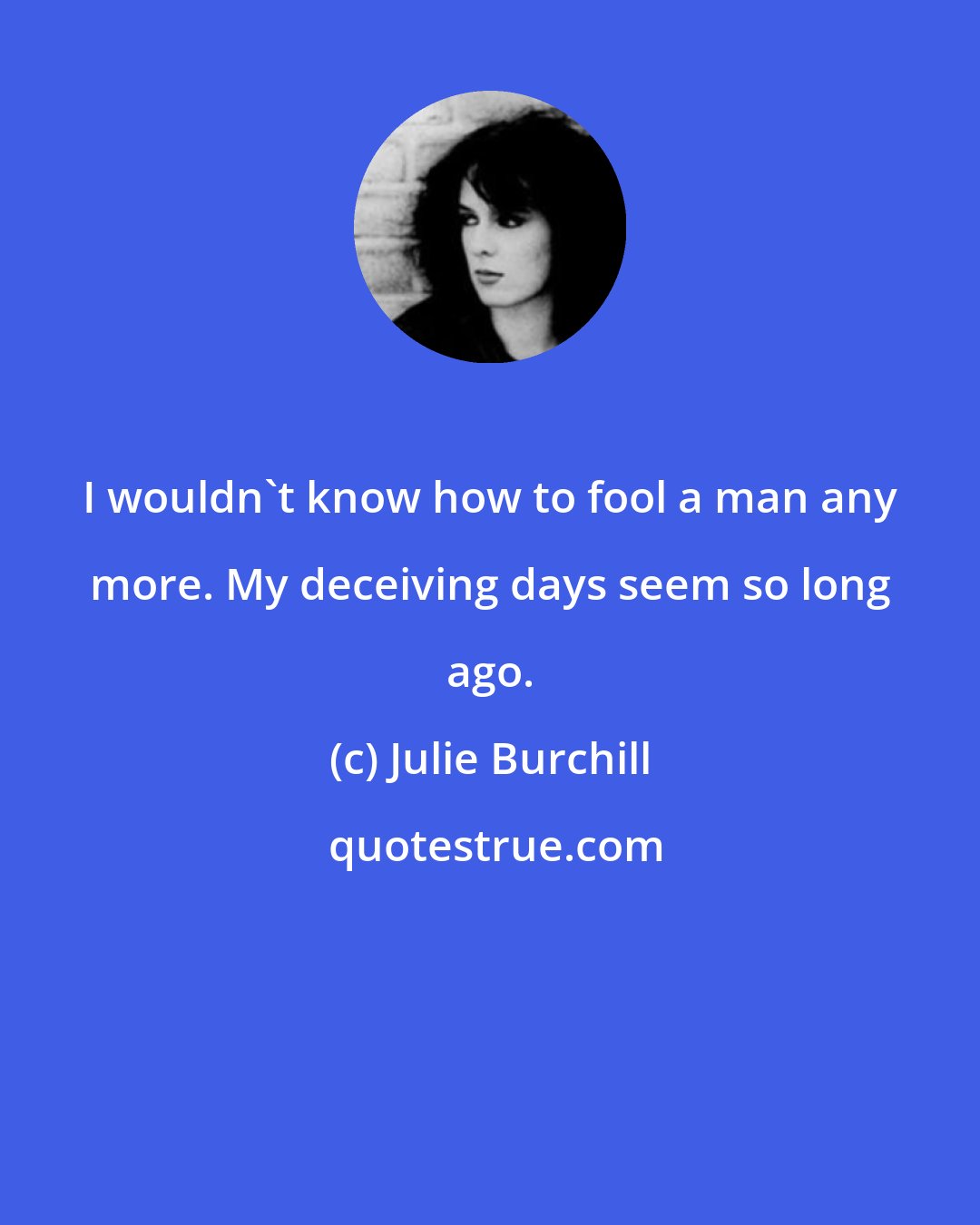 Julie Burchill: I wouldn't know how to fool a man any more. My deceiving days seem so long ago.