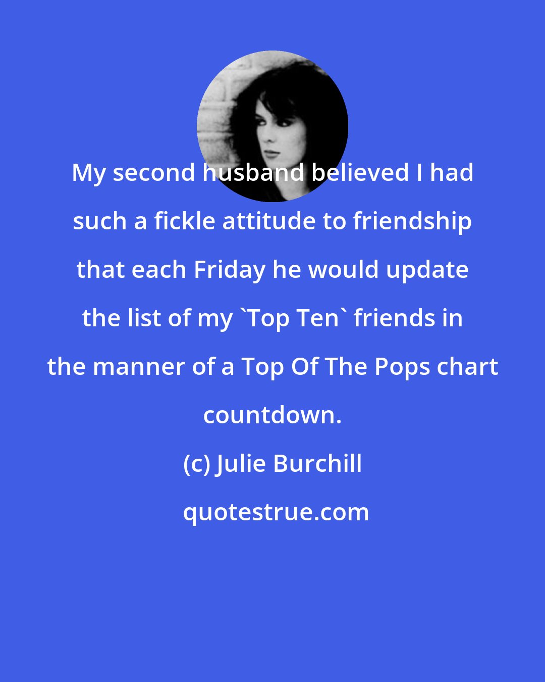 Julie Burchill: My second husband believed I had such a fickle attitude to friendship that each Friday he would update the list of my 'Top Ten' friends in the manner of a Top Of The Pops chart countdown.