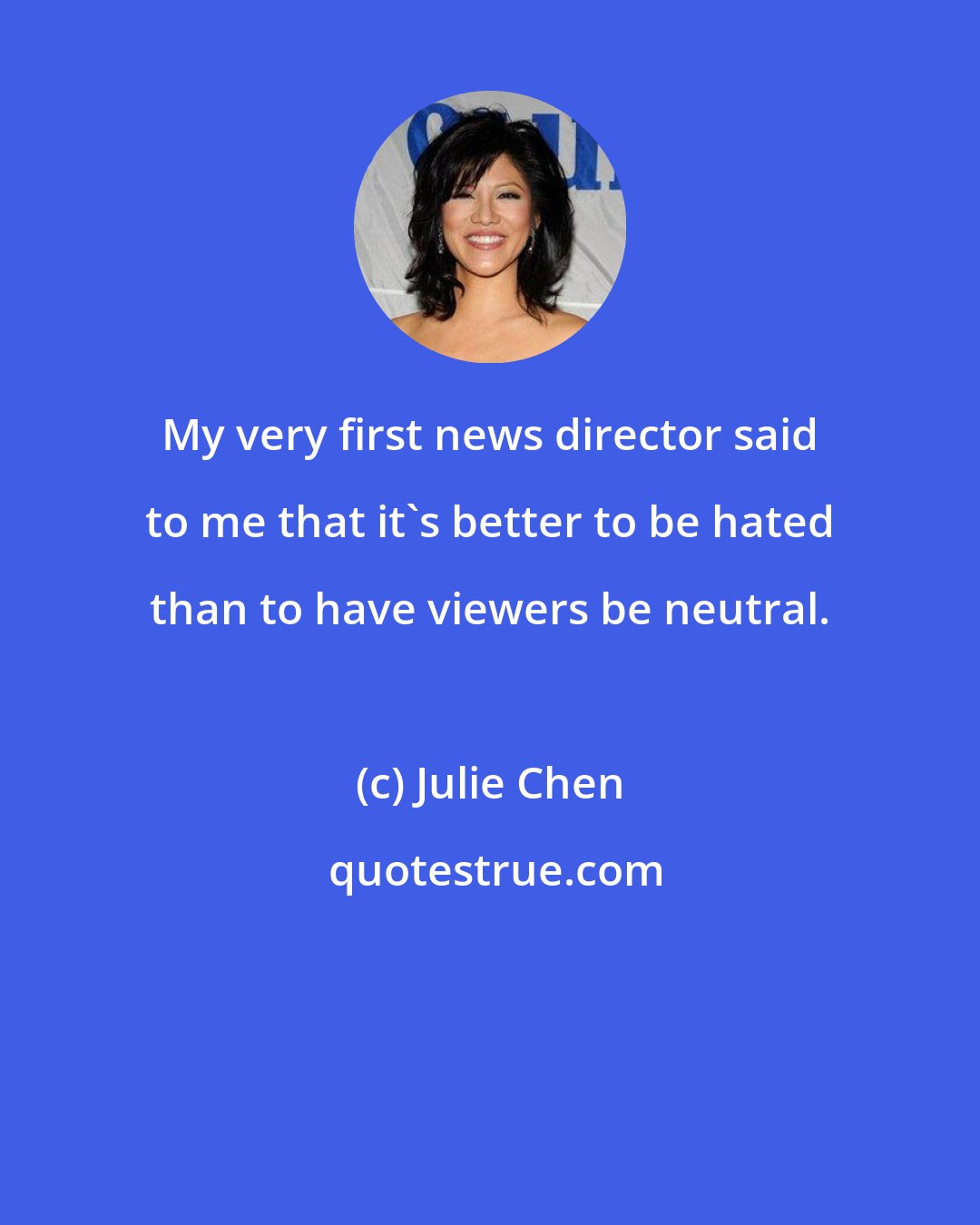 Julie Chen: My very first news director said to me that it's better to be hated than to have viewers be neutral.