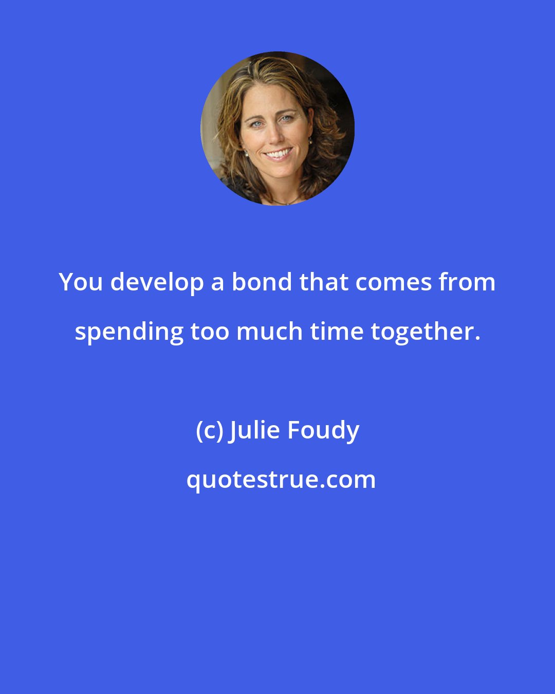 Julie Foudy: You develop a bond that comes from spending too much time together.