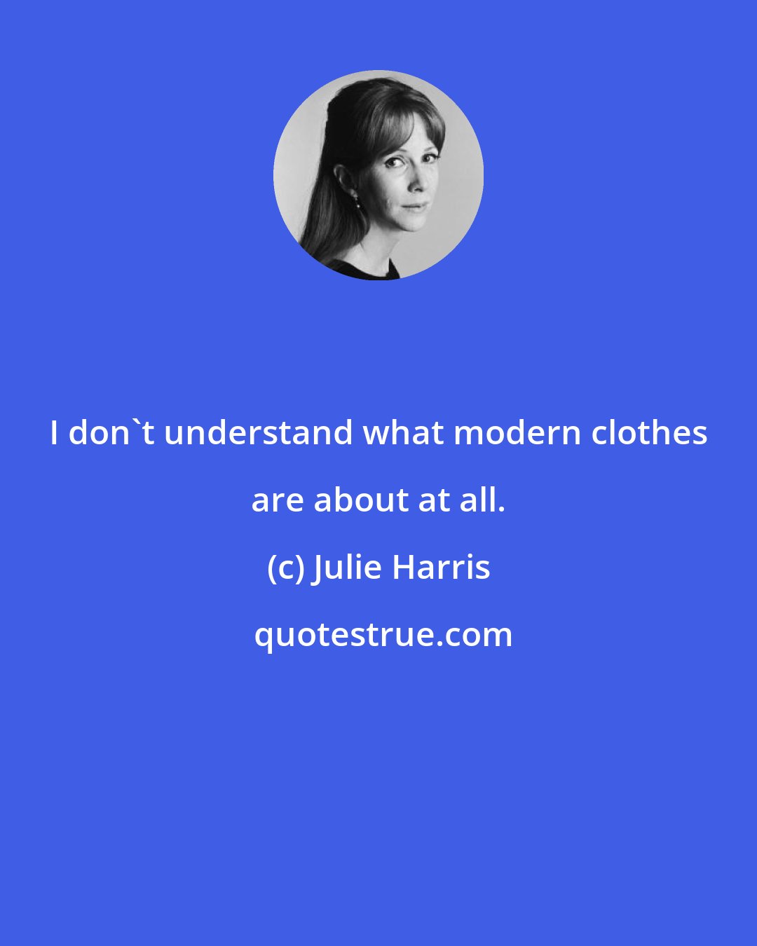 Julie Harris: I don't understand what modern clothes are about at all.