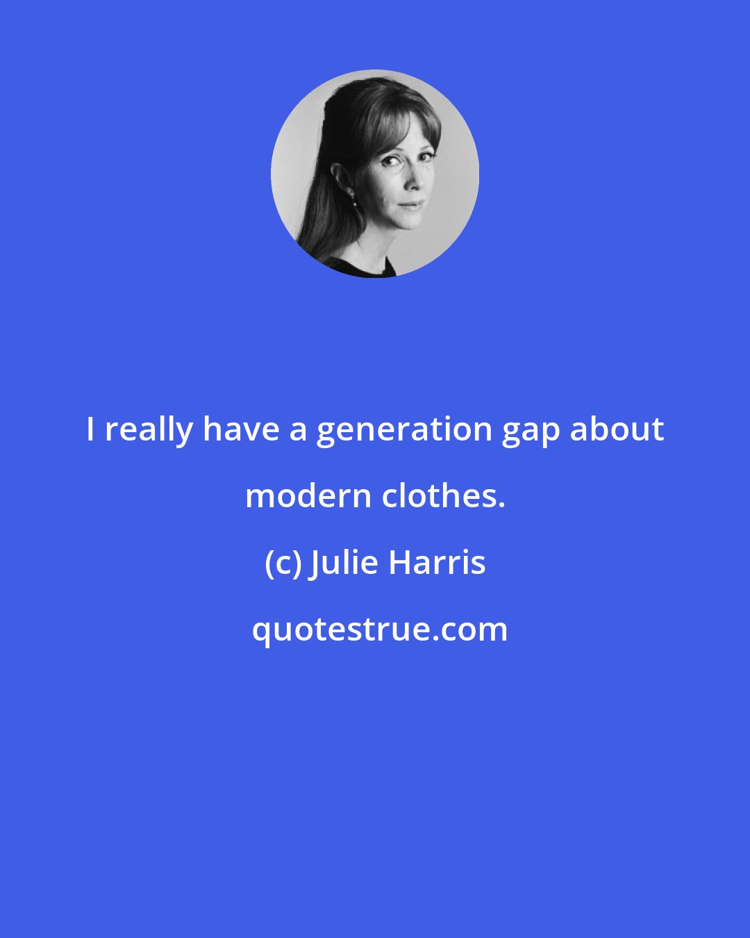 Julie Harris: I really have a generation gap about modern clothes.