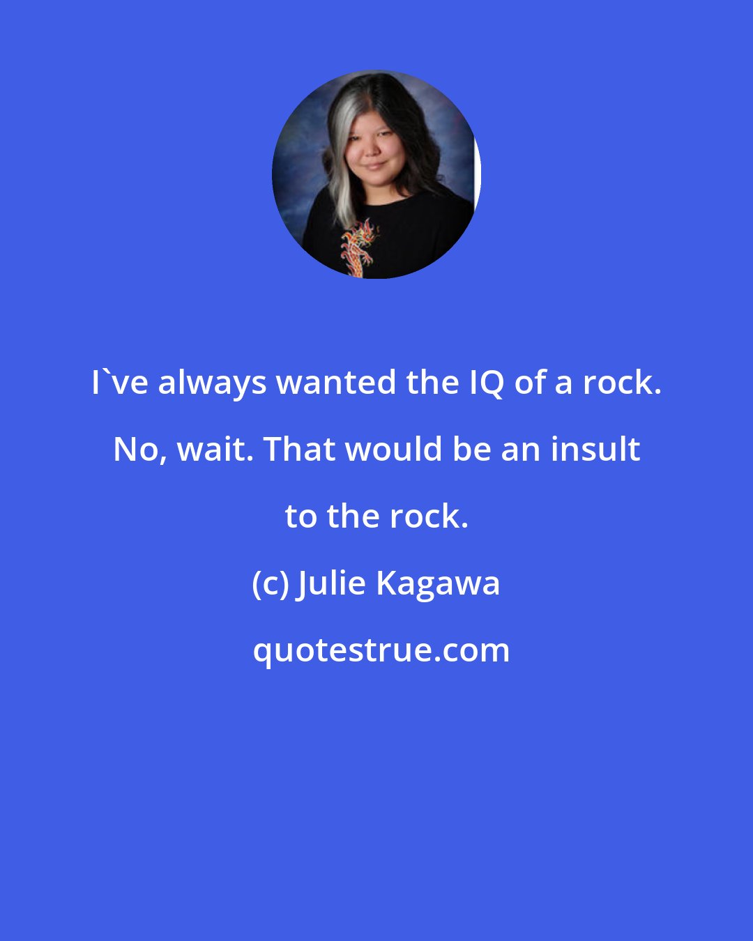 Julie Kagawa: I've always wanted the IQ of a rock. No, wait. That would be an insult to the rock.