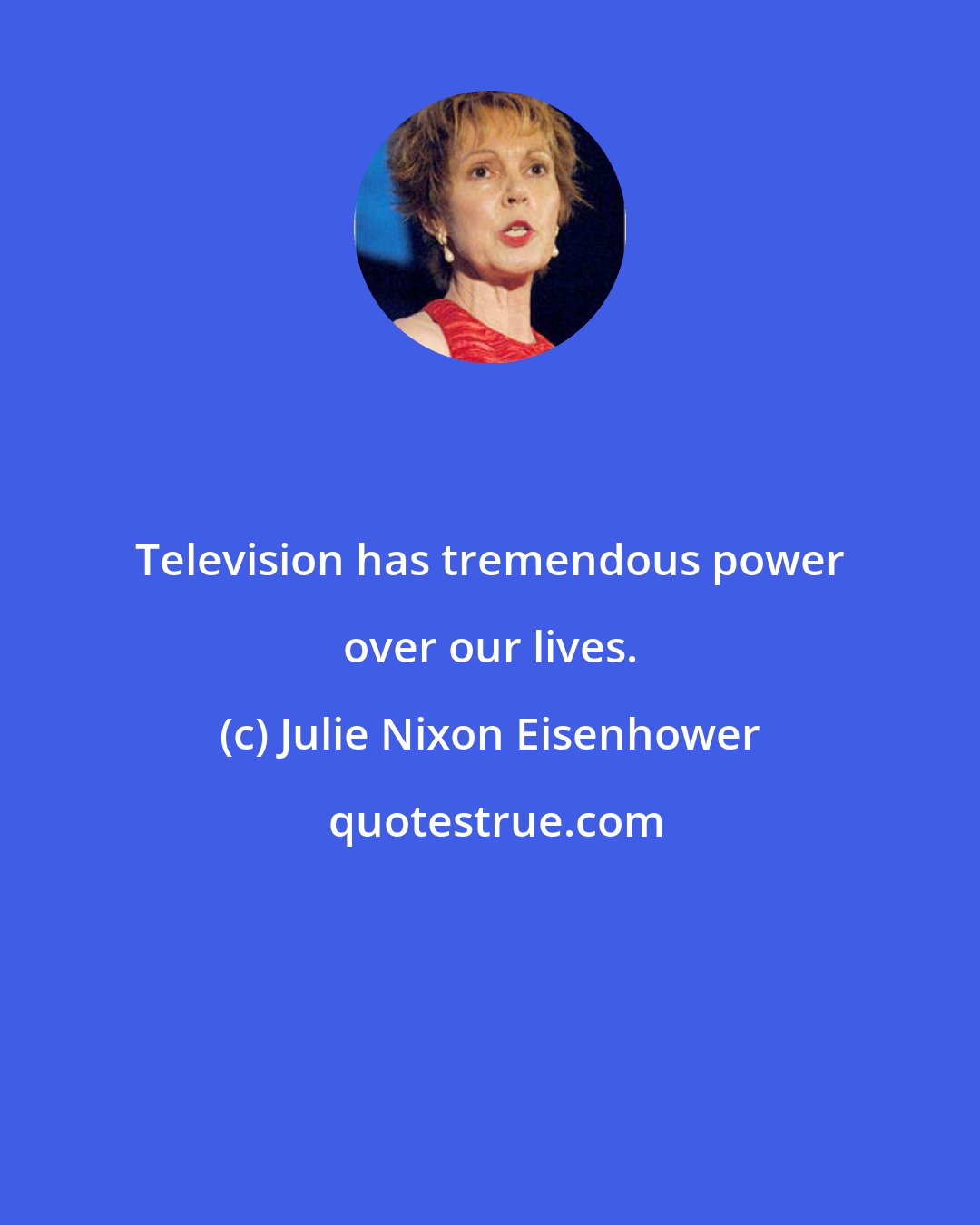 Julie Nixon Eisenhower: Television has tremendous power over our lives.
