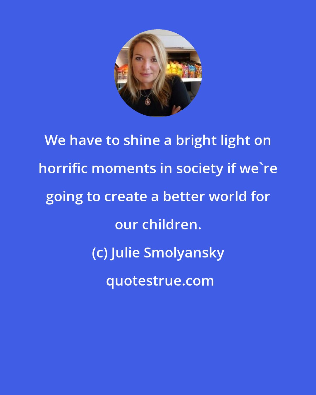 Julie Smolyansky: We have to shine a bright light on horrific moments in society if we're going to create a better world for our children.