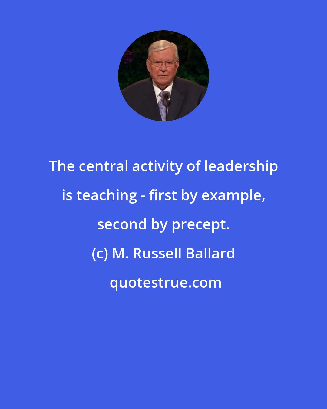 M. Russell Ballard: The central activity of leadership is teaching - first by example, second by precept.