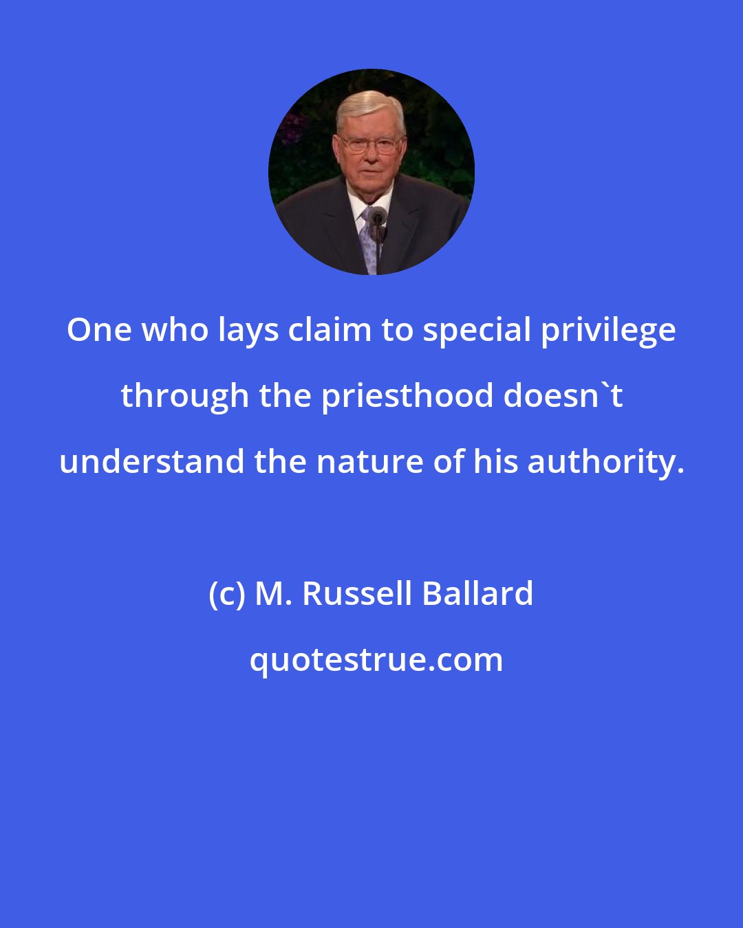 M. Russell Ballard: One who lays claim to special privilege through the priesthood doesn't understand the nature of his authority.