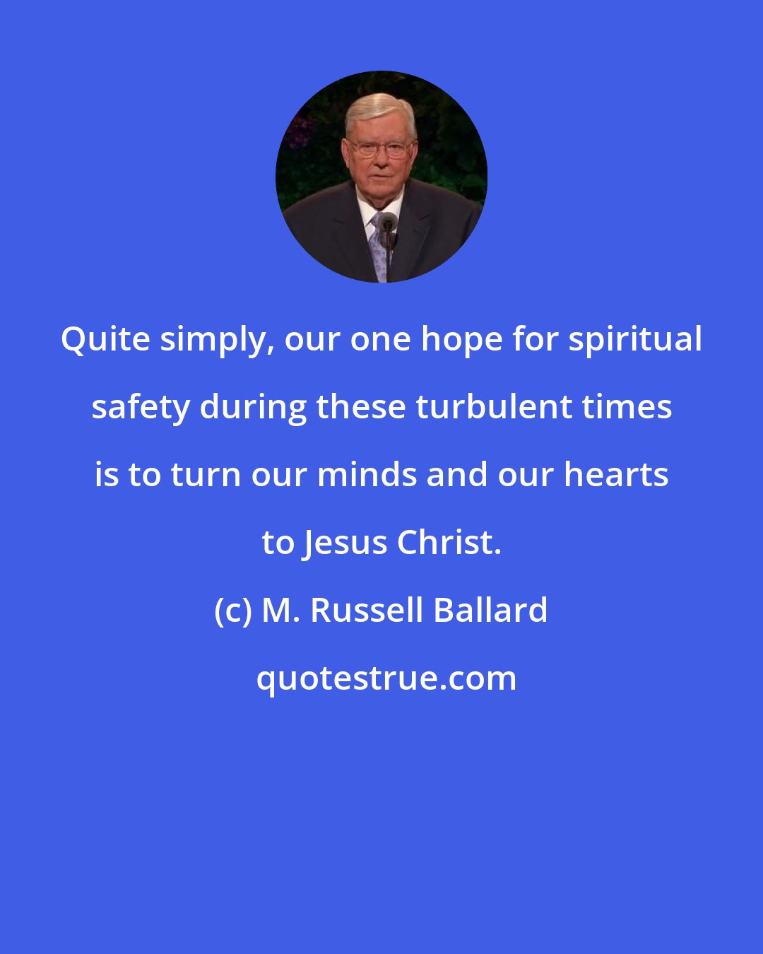 M. Russell Ballard: Quite simply, our one hope for spiritual safety during these turbulent times is to turn our minds and our hearts to Jesus Christ.