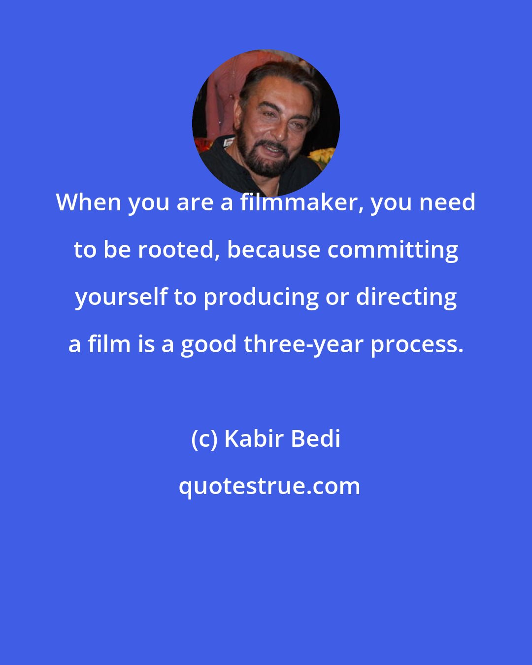 Kabir Bedi: When you are a filmmaker, you need to be rooted, because committing yourself to producing or directing a film is a good three-year process.