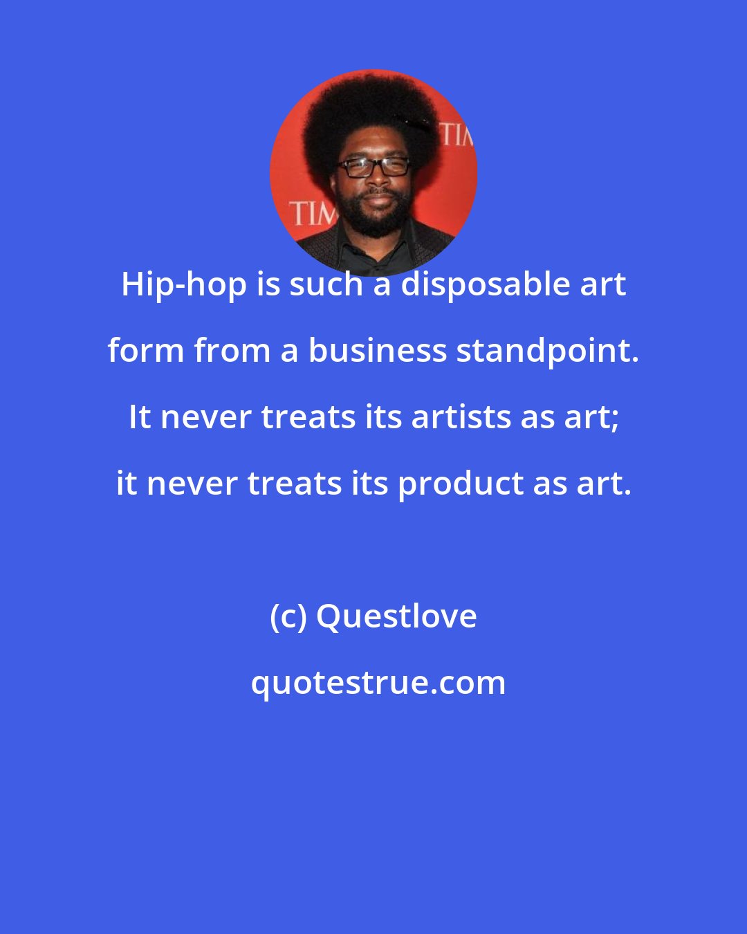 Questlove: Hip-hop is such a disposable art form from a business standpoint. It never treats its artists as art; it never treats its product as art.