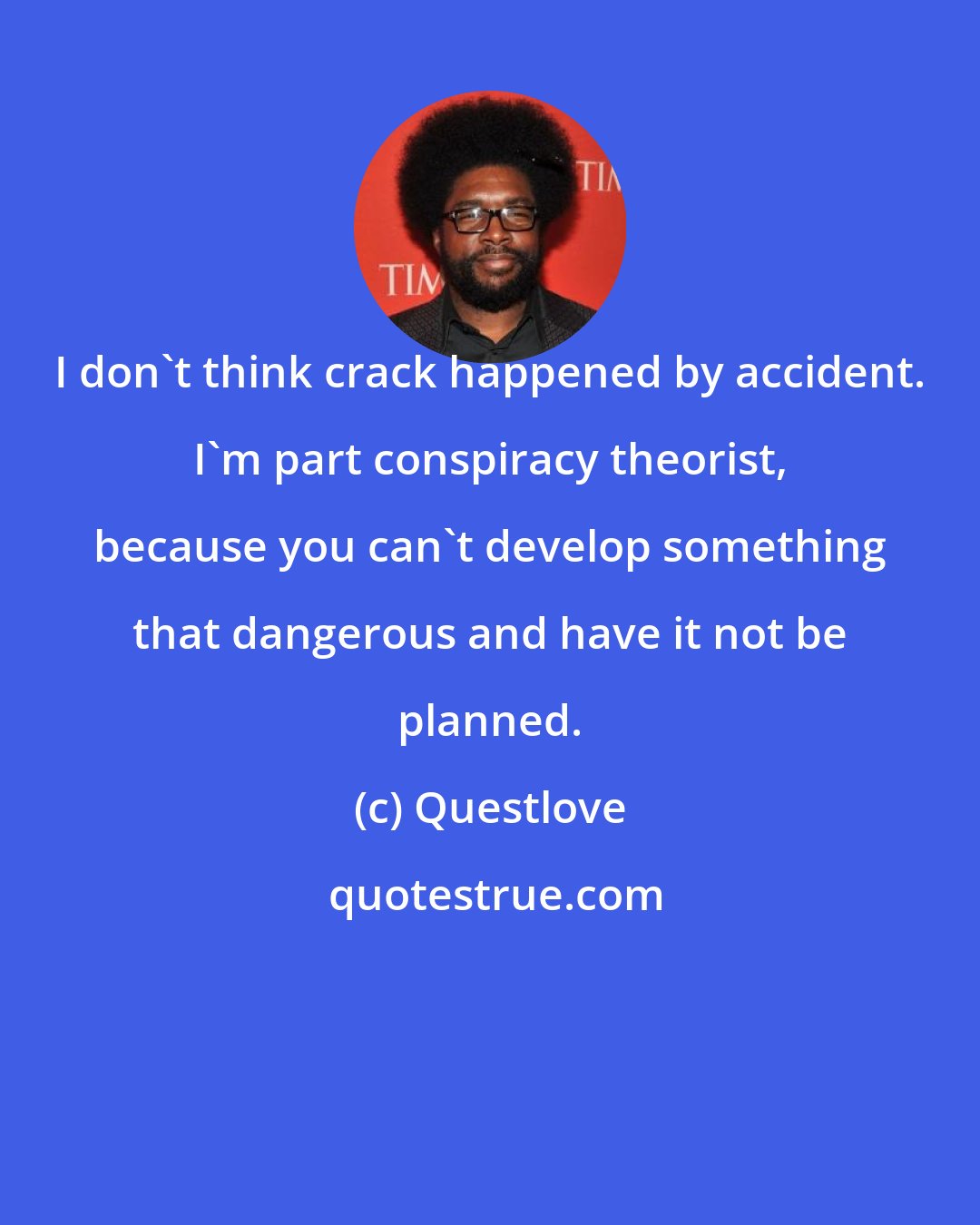 Questlove: I don't think crack happened by accident. I'm part conspiracy theorist, because you can't develop something that dangerous and have it not be planned.