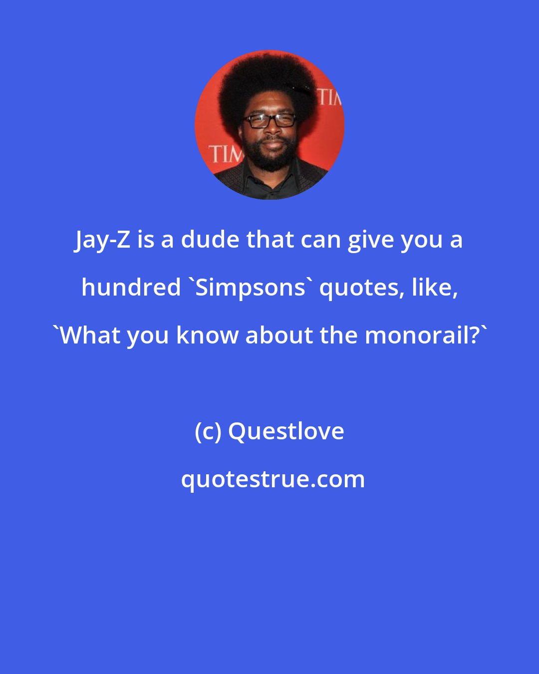 Questlove: Jay-Z is a dude that can give you a hundred 'Simpsons' quotes, like, 'What you know about the monorail?'