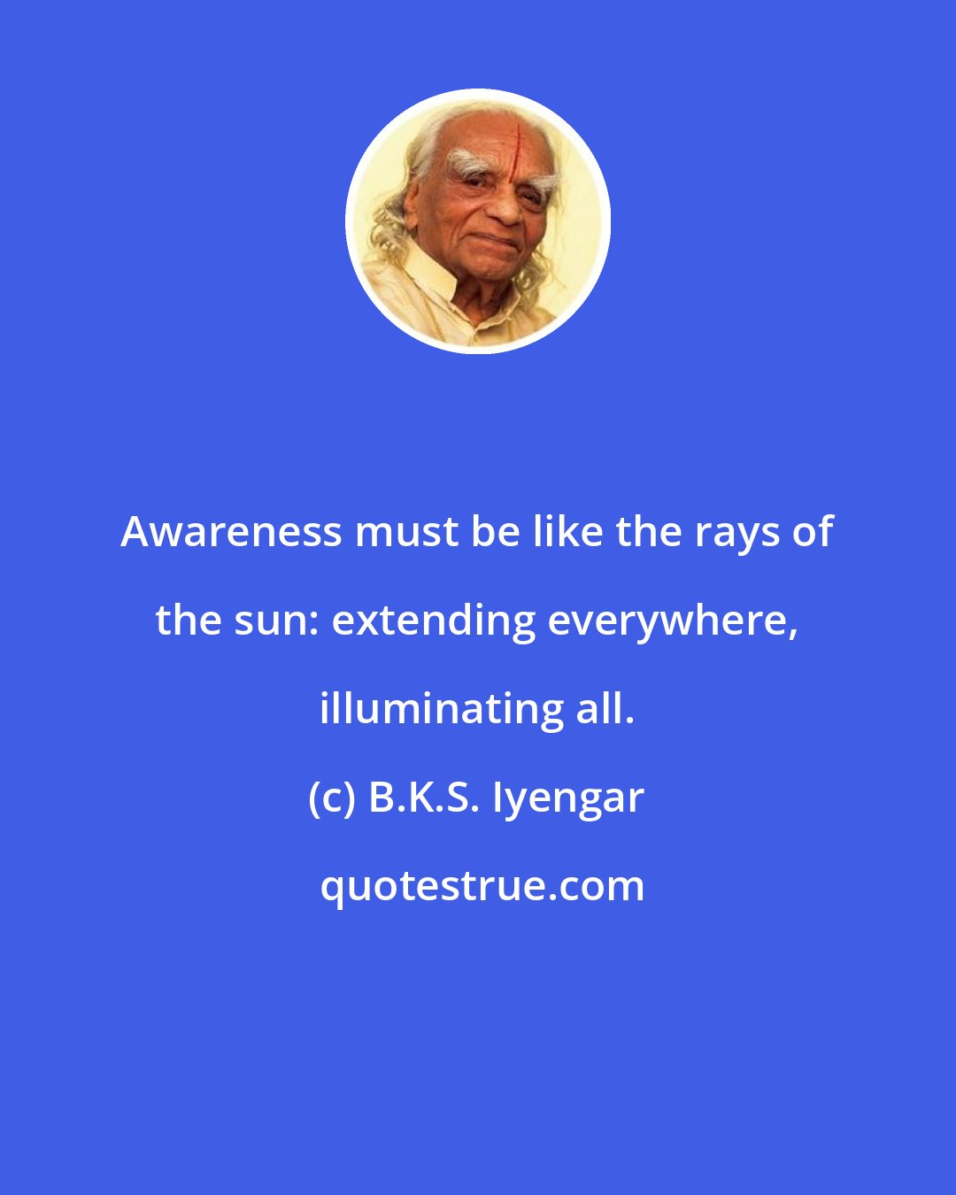 B.K.S. Iyengar: Awareness must be like the rays of the sun: extending everywhere, illuminating all.