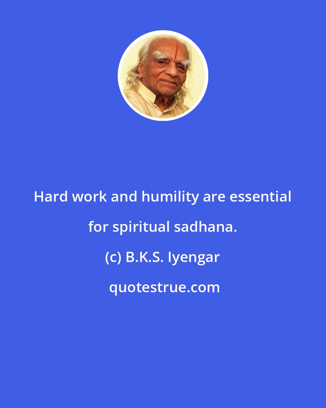 B.K.S. Iyengar: Hard work and humility are essential for spiritual sadhana.