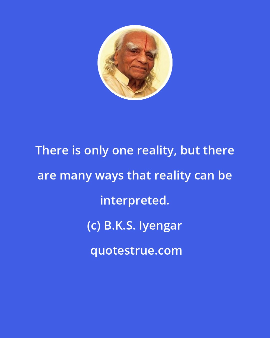 B.K.S. Iyengar: There is only one reality, but there are many ways that reality can be interpreted.
