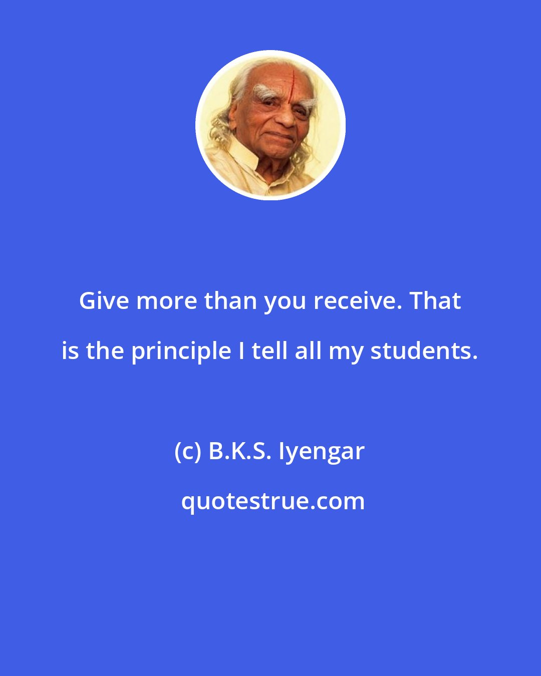 B.K.S. Iyengar: Give more than you receive. That is the principle I tell all my students.