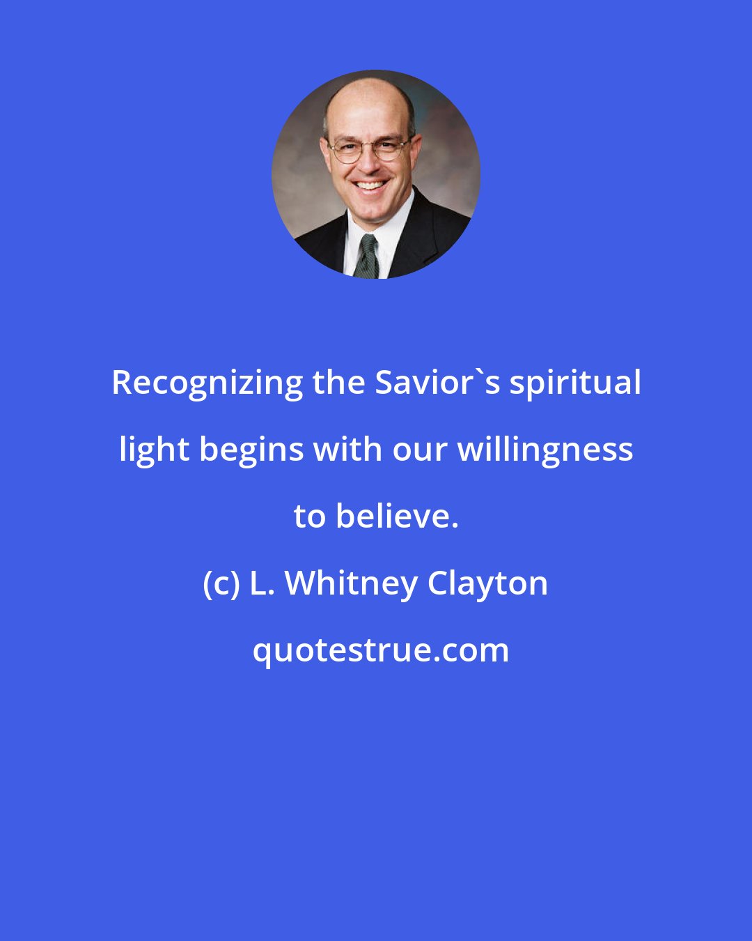 L. Whitney Clayton: Recognizing the Savior's spiritual light begins with our willingness to believe.