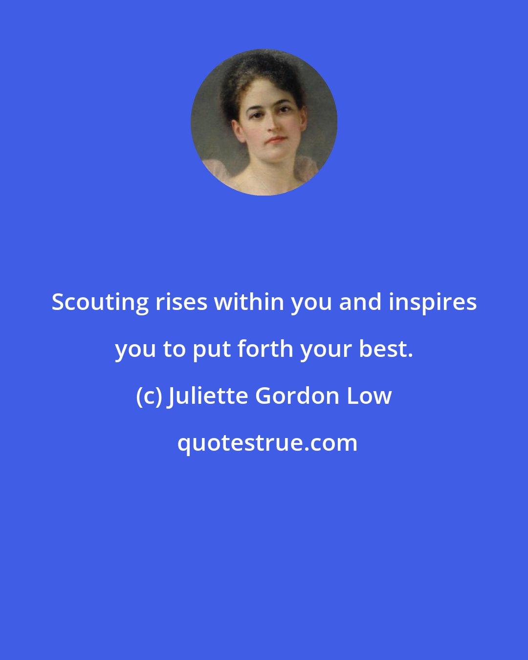 Juliette Gordon Low: Scouting rises within you and inspires you to put forth your best.