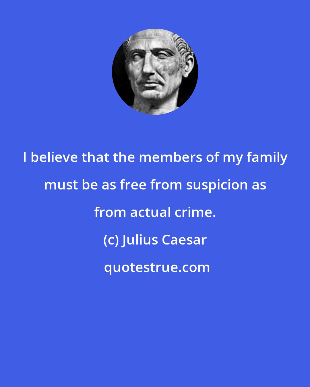 Julius Caesar: I believe that the members of my family must be as free from suspicion as from actual crime.