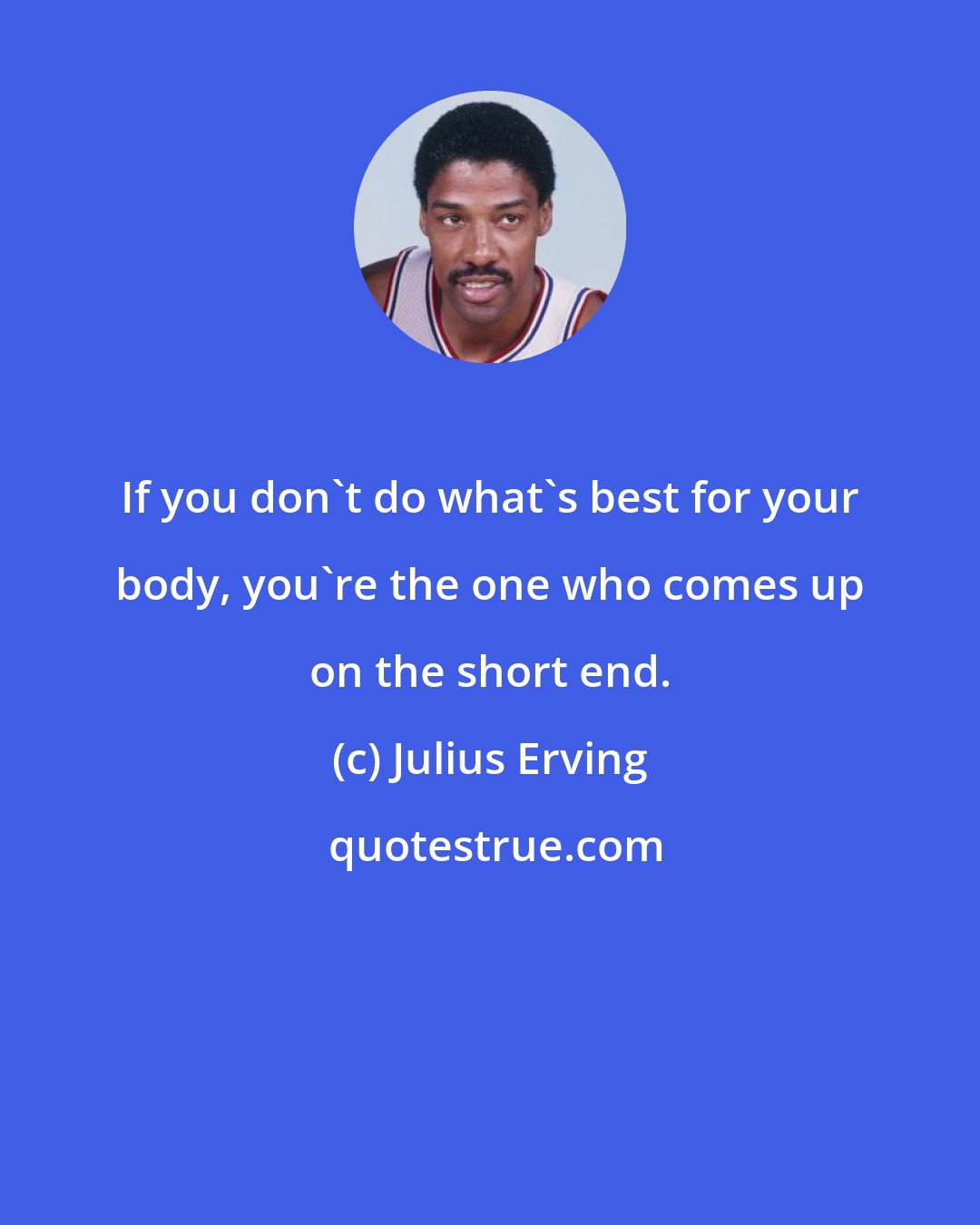 Julius Erving: If you don't do what's best for your body, you're the one who comes up on the short end.