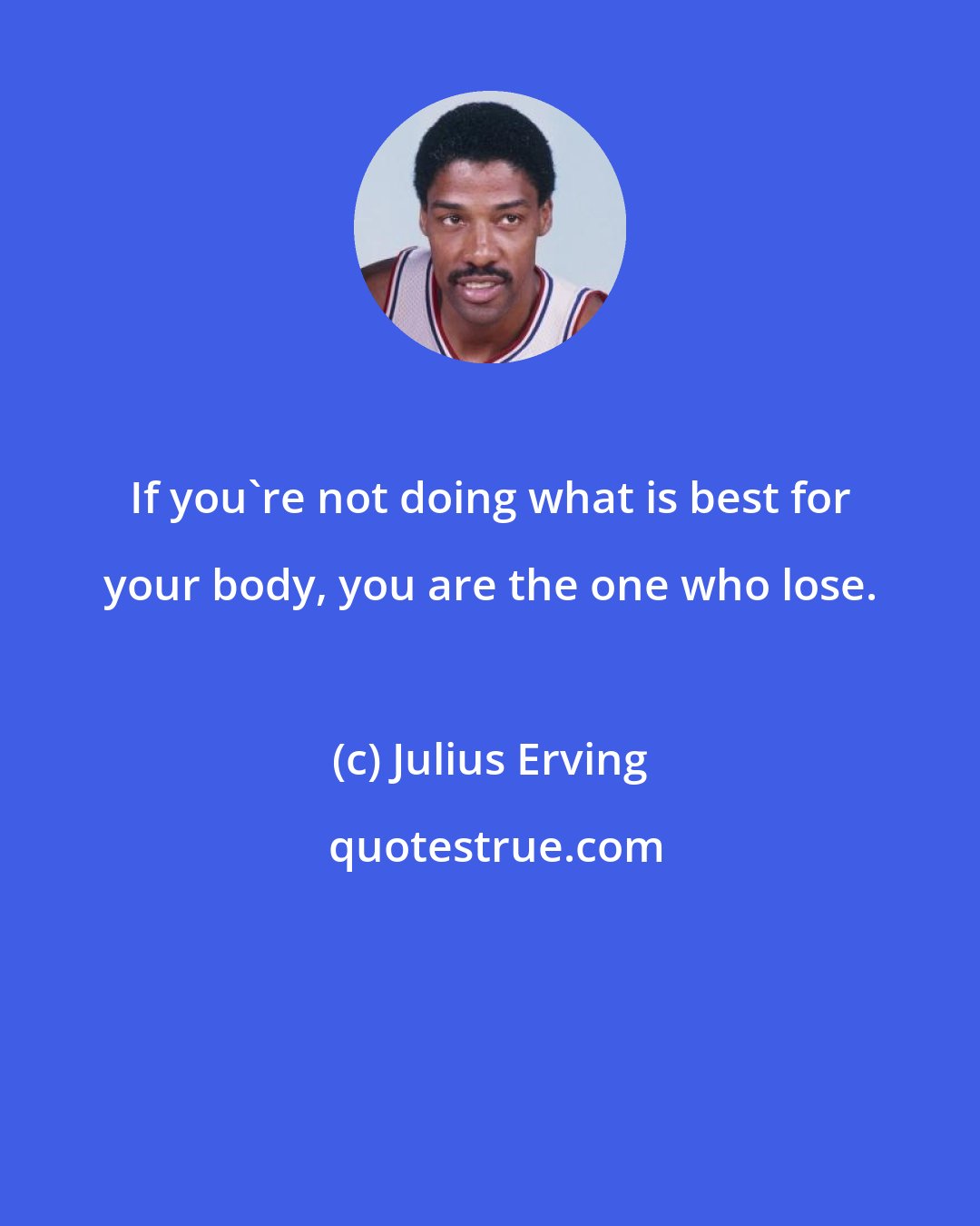 Julius Erving: If you're not doing what is best for your body, you are the one who lose.