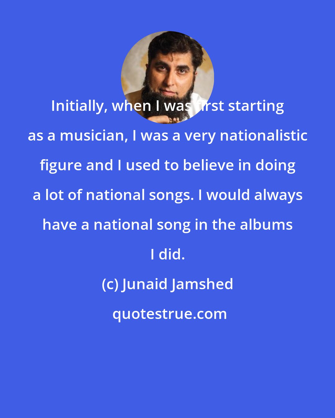 Junaid Jamshed: Initially, when I was first starting as a musician, I was a very nationalistic figure and I used to believe in doing a lot of national songs. I would always have a national song in the albums I did.