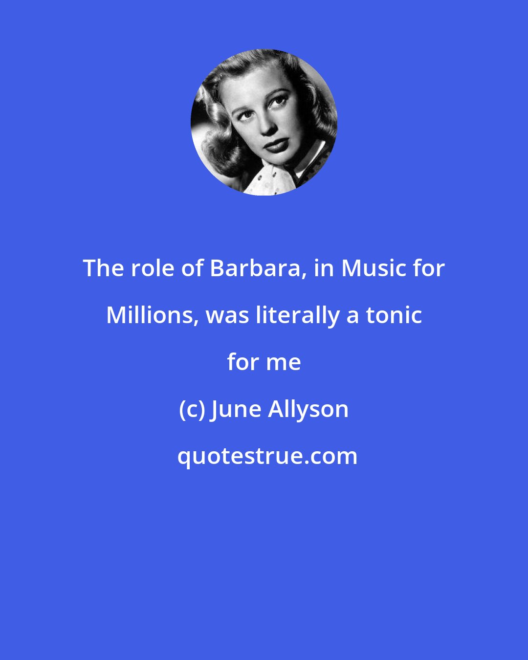 June Allyson: The role of Barbara, in Music for Millions, was literally a tonic for me