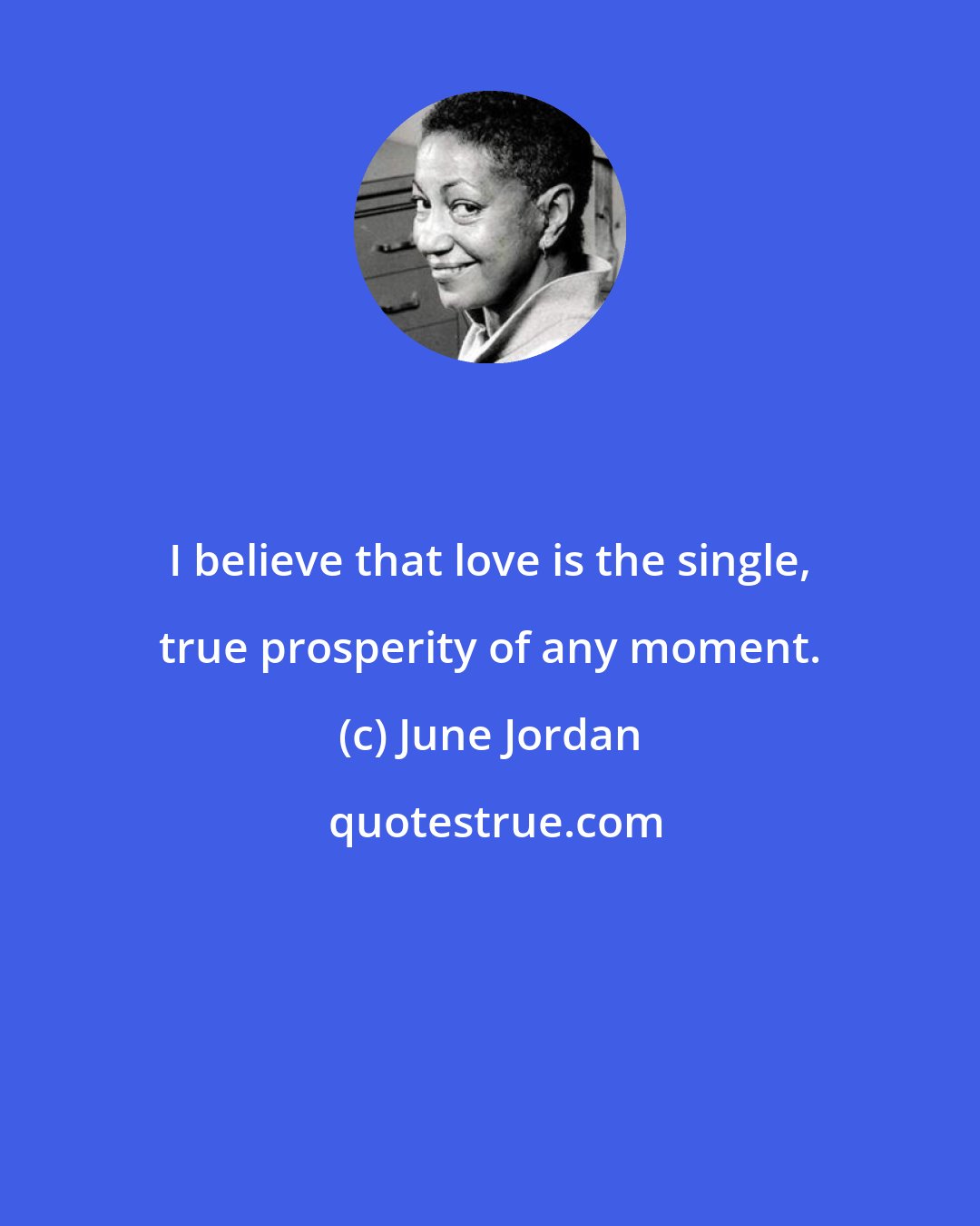 June Jordan: I believe that love is the single, true prosperity of any moment.