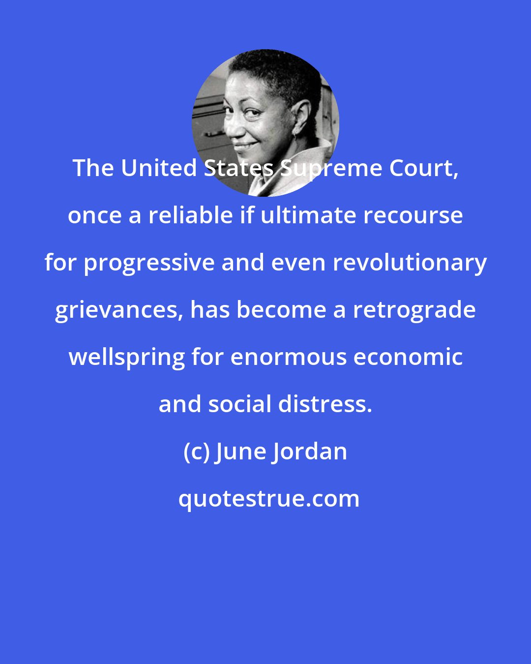 June Jordan: The United States Supreme Court, once a reliable if ultimate recourse for progressive and even revolutionary grievances, has become a retrograde wellspring for enormous economic and social distress.