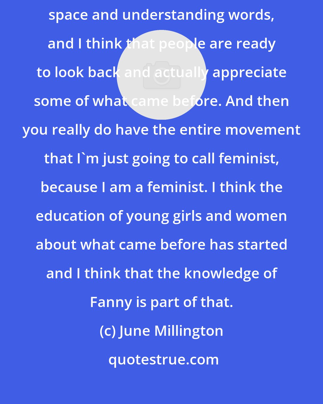 June Millington: I have this theory that people are actually really hungry for sonic space and understanding words, and I think that people are ready to look back and actually appreciate some of what came before. And then you really do have the entire movement that I'm just going to call feminist, because I am a feminist. I think the education of young girls and women about what came before has started and I think that the knowledge of Fanny is part of that.