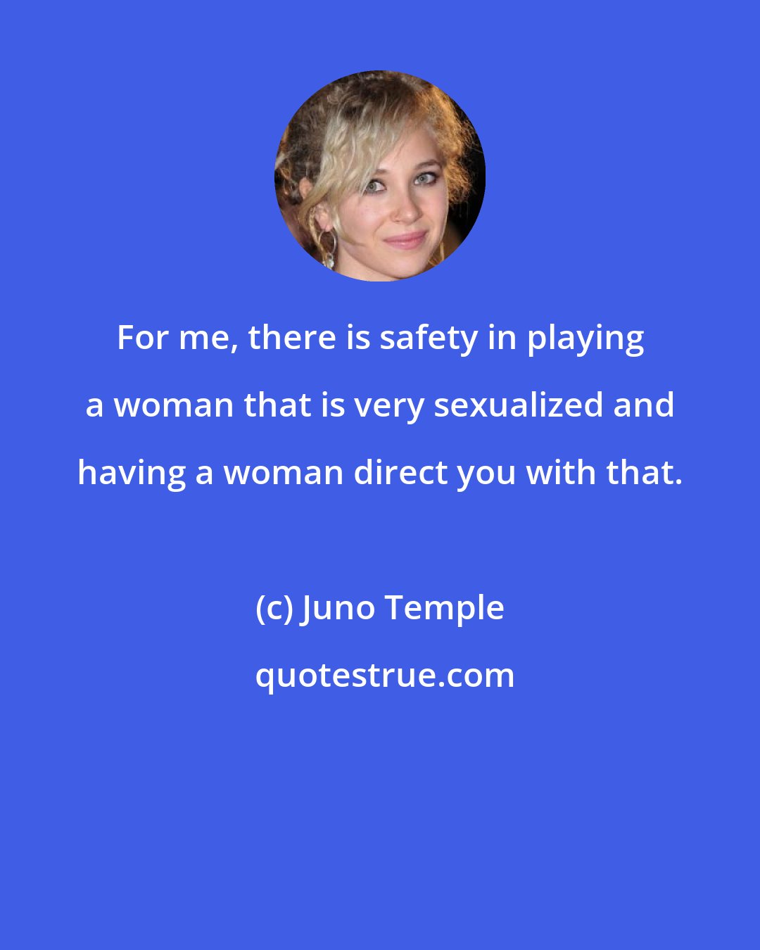 Juno Temple: For me, there is safety in playing a woman that is very sexualized and having a woman direct you with that.