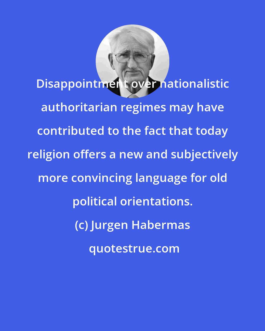 Jurgen Habermas: Disappointment over nationalistic authoritarian regimes may have contributed to the fact that today religion offers a new and subjectively more convincing language for old political orientations.