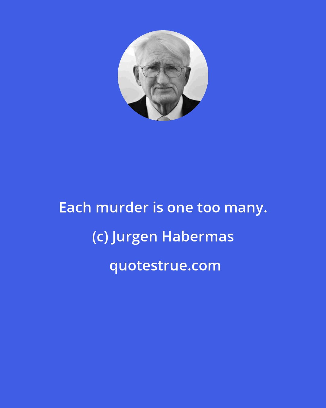 Jurgen Habermas: Each murder is one too many.