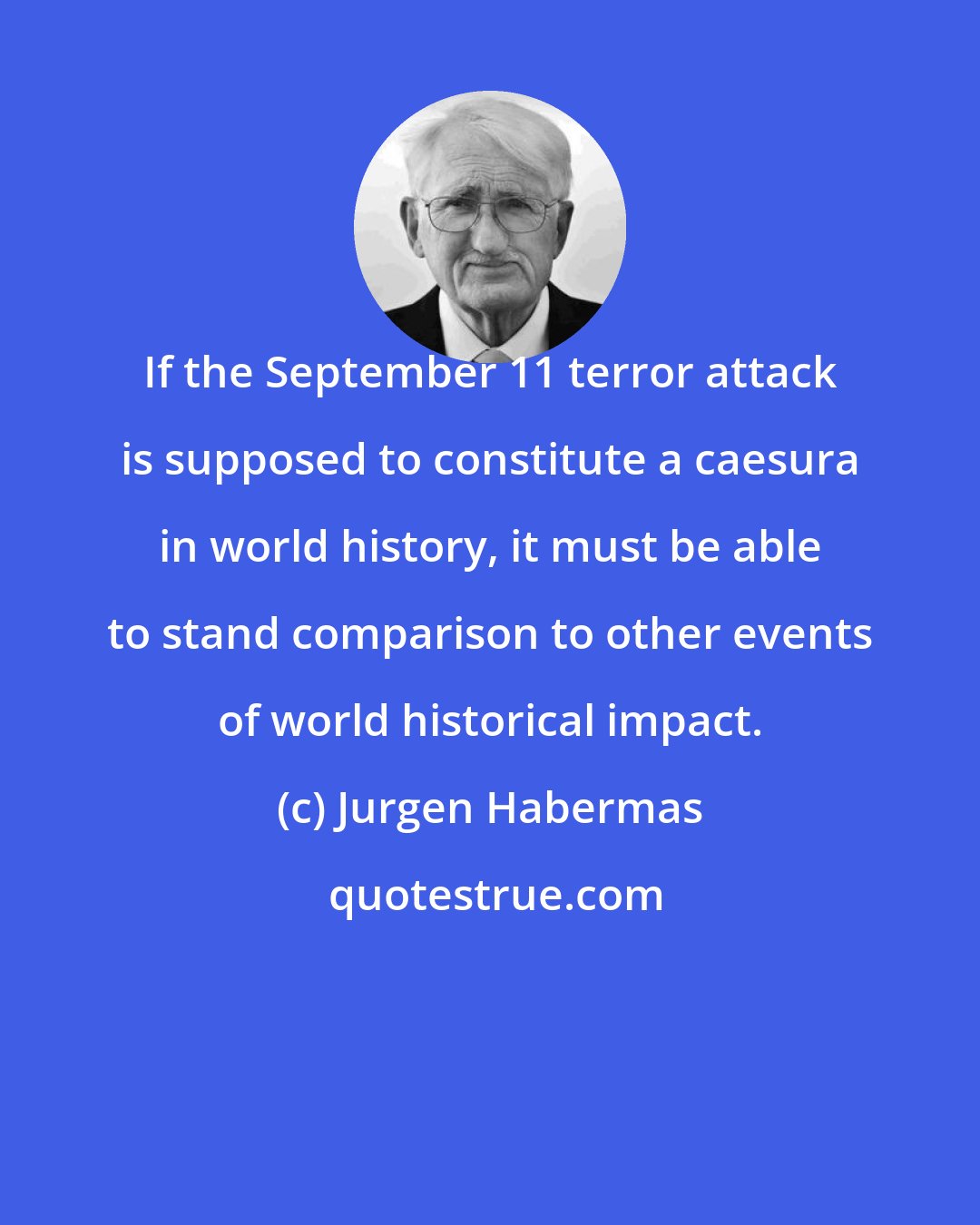 Jurgen Habermas: If the September 11 terror attack is supposed to constitute a caesura in world history, it must be able to stand comparison to other events of world historical impact.