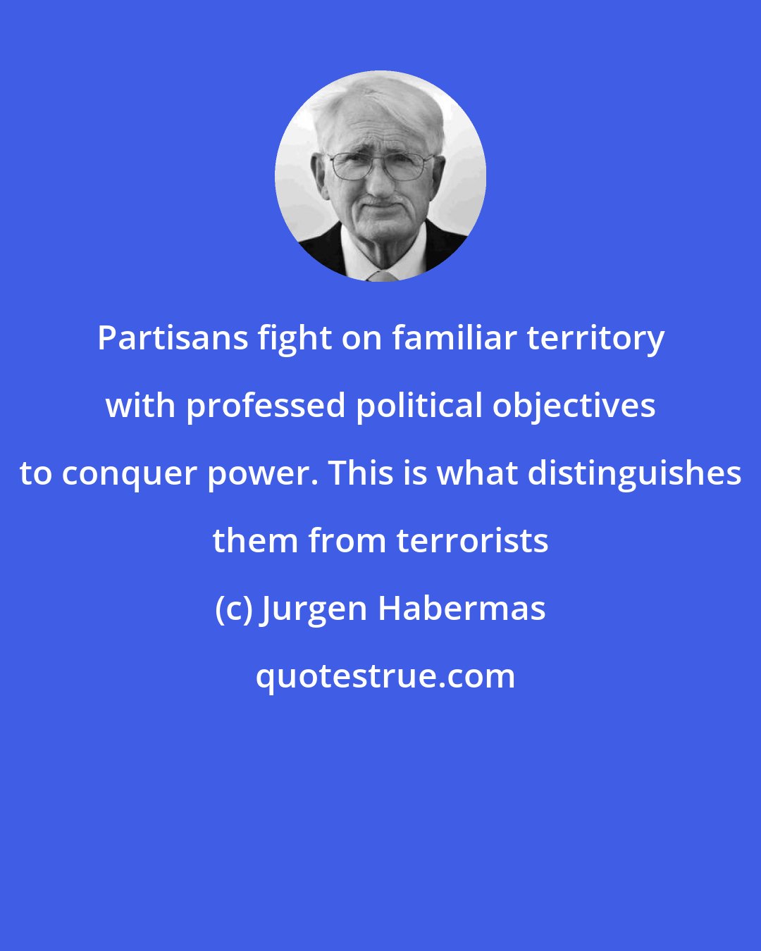 Jurgen Habermas: Partisans fight on familiar territory with professed political objectives to conquer power. This is what distinguishes them from terrorists