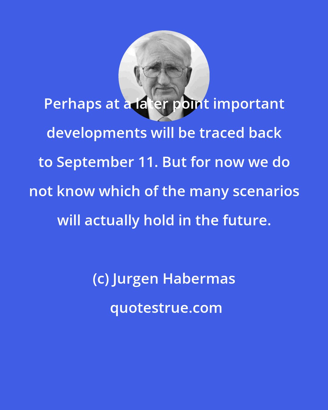 Jurgen Habermas: Perhaps at a later point important developments will be traced back to September 11. But for now we do not know which of the many scenarios will actually hold in the future.