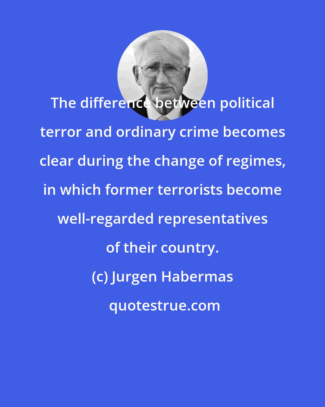 Jurgen Habermas: The difference between political terror and ordinary crime becomes clear during the change of regimes, in which former terrorists become well-regarded representatives of their country.