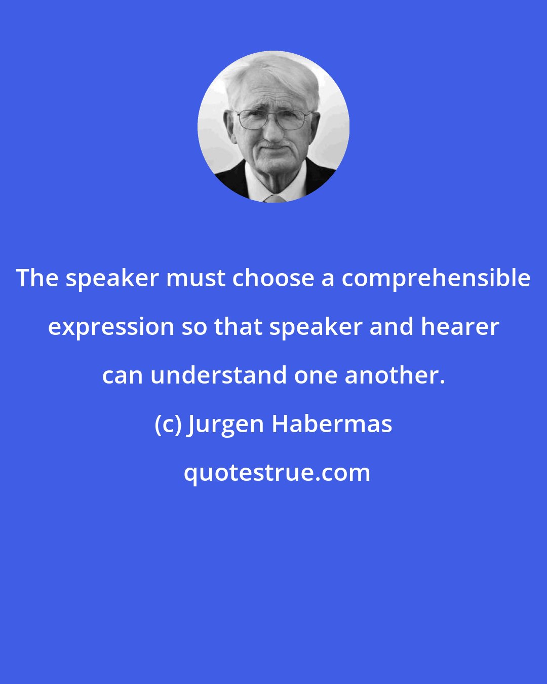 Jurgen Habermas: The speaker must choose a comprehensible expression so that speaker and hearer can understand one another.