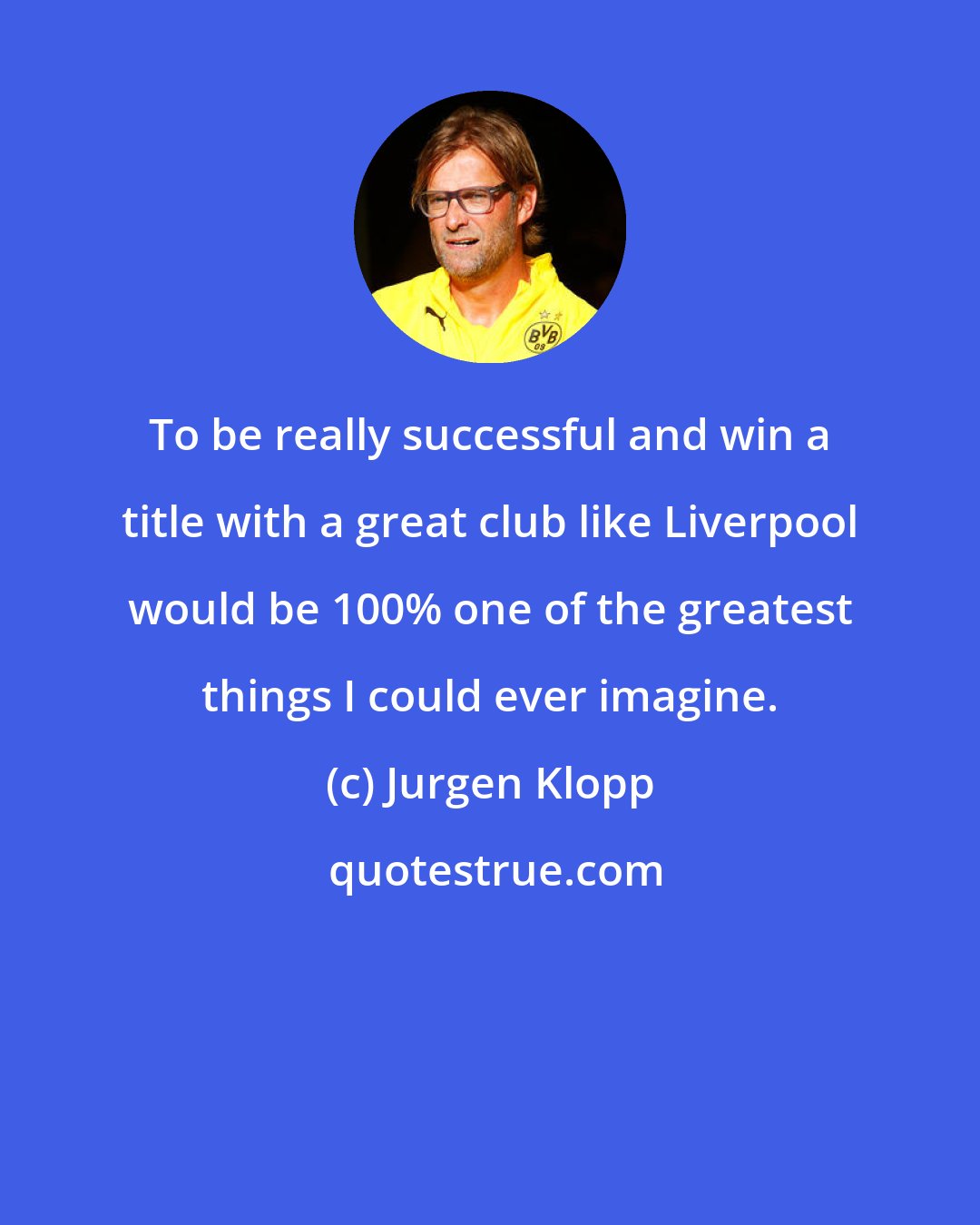 Jurgen Klopp: To be really successful and win a title with a great club like Liverpool would be 100% one of the greatest things I could ever imagine.