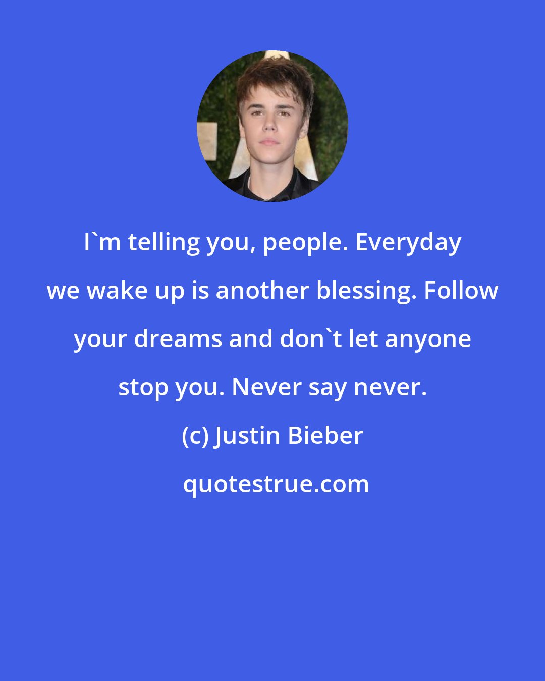 Justin Bieber: I'm telling you, people. Everyday we wake up is another blessing. Follow your dreams and don't let anyone stop you. Never say never.